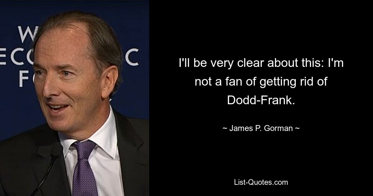 I'll be very clear about this: I'm not a fan of getting rid of Dodd-Frank. — © James P. Gorman