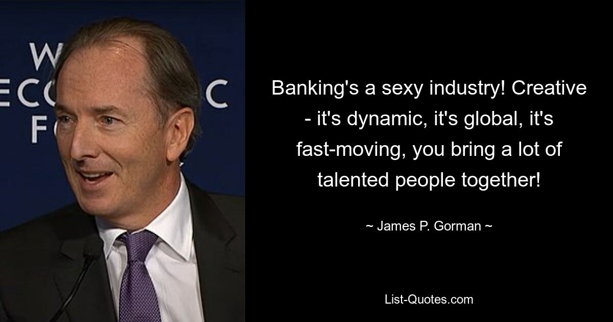 Banking's a sexy industry! Creative - it's dynamic, it's global, it's fast-moving, you bring a lot of talented people together! — © James P. Gorman