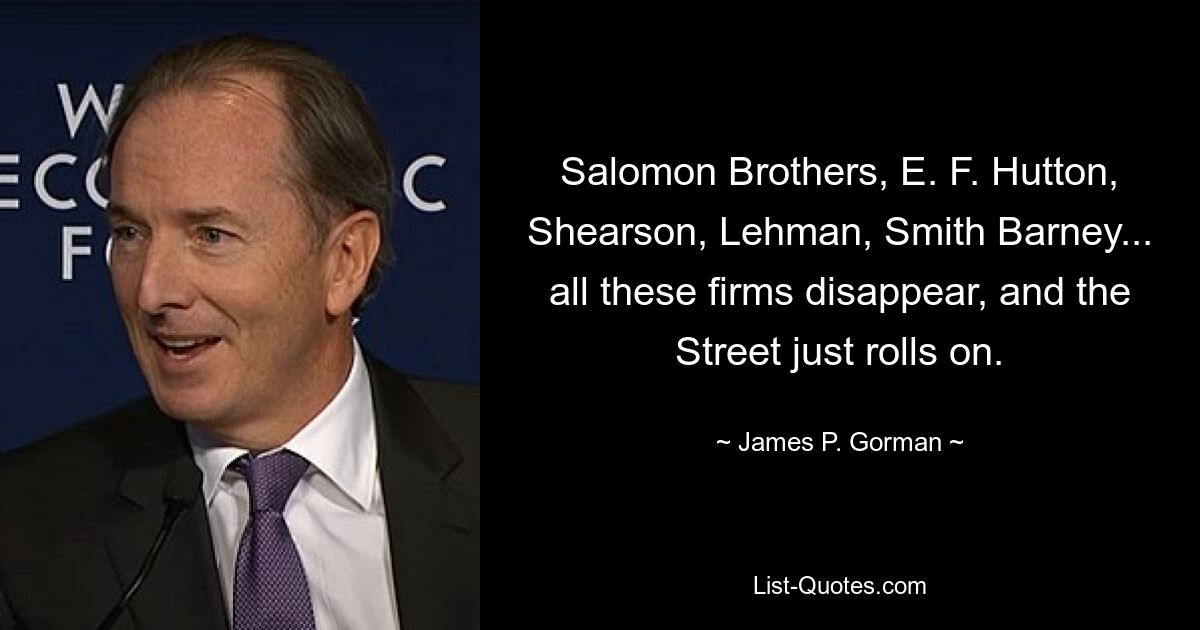 Salomon Brothers, E. F. Hutton, Shearson, Lehman, Smith Barney... all these firms disappear, and the Street just rolls on. — © James P. Gorman