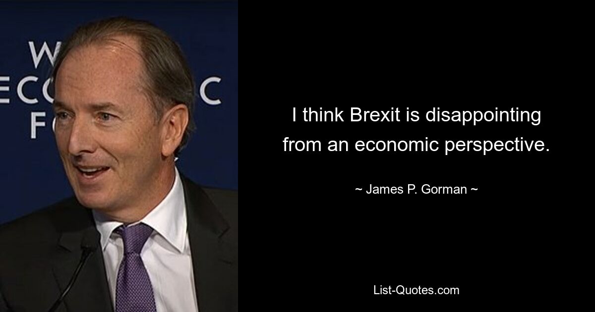 I think Brexit is disappointing from an economic perspective. — © James P. Gorman