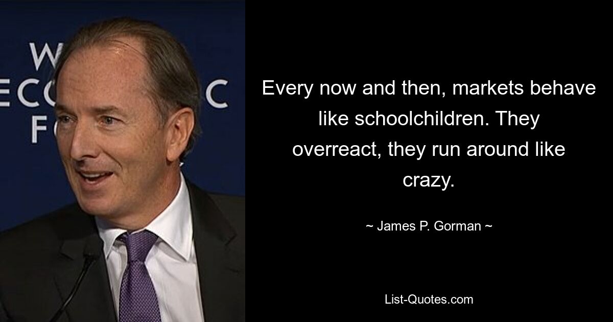 Every now and then, markets behave like schoolchildren. They overreact, they run around like crazy. — © James P. Gorman