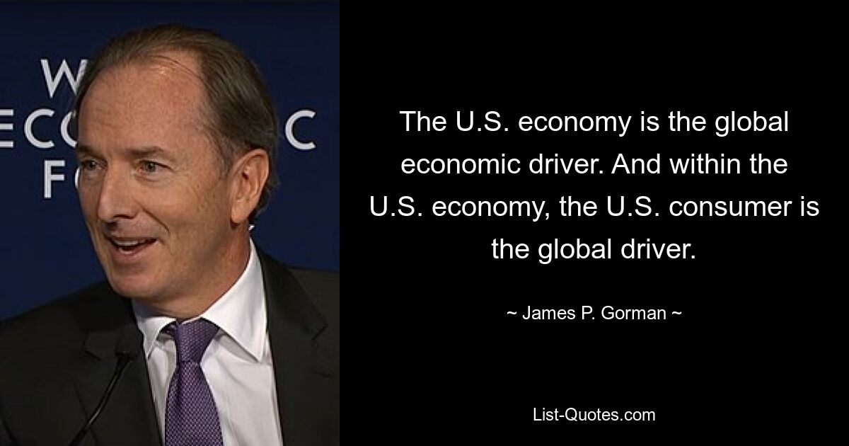 Die US-Wirtschaft ist der globale Wirtschaftsmotor. Und innerhalb der US-Wirtschaft ist der US-Verbraucher der globale Motor. — © James P. Gorman 