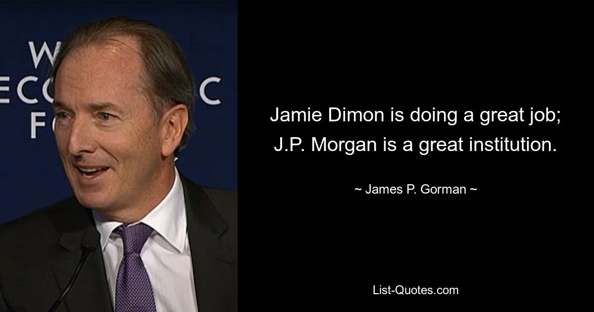 Jamie Dimon is doing a great job; J.P. Morgan is a great institution. — © James P. Gorman