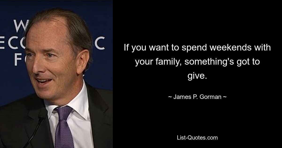 If you want to spend weekends with your family, something's got to give. — © James P. Gorman