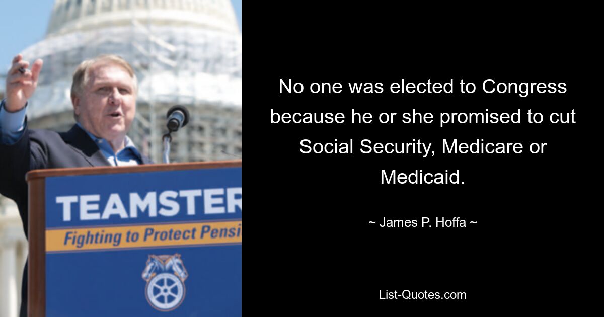 No one was elected to Congress because he or she promised to cut Social Security, Medicare or Medicaid. — © James P. Hoffa