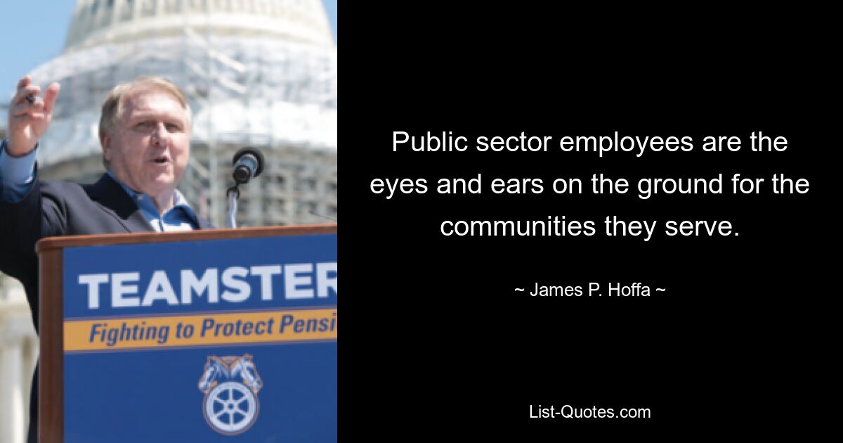 Public sector employees are the eyes and ears on the ground for the communities they serve. — © James P. Hoffa