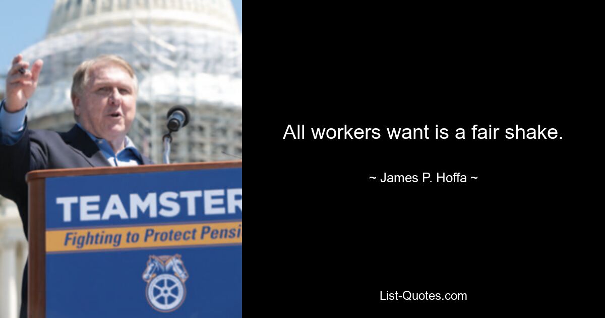 All workers want is a fair shake. — © James P. Hoffa