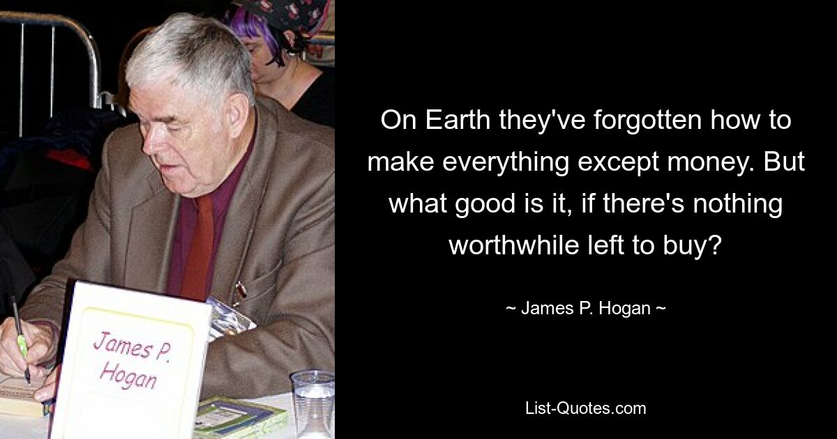 On Earth they've forgotten how to make everything except money. But what good is it, if there's nothing worthwhile left to buy? — © James P. Hogan