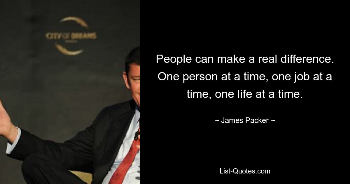 People can make a real difference. One person at a time, one job at a time, one life at a time. — © James Packer