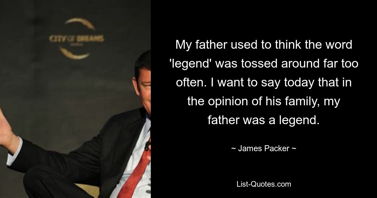 My father used to think the word 'legend' was tossed around far too often. I want to say today that in the opinion of his family, my father was a legend. — © James Packer