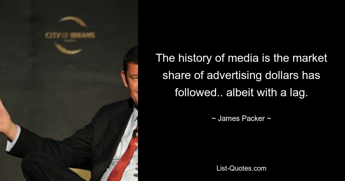 The history of media is the market share of advertising dollars has followed.. albeit with a lag. — © James Packer