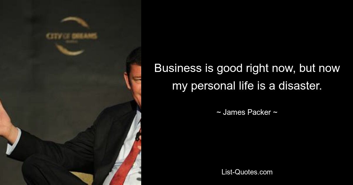 Business is good right now, but now my personal life is a disaster. — © James Packer