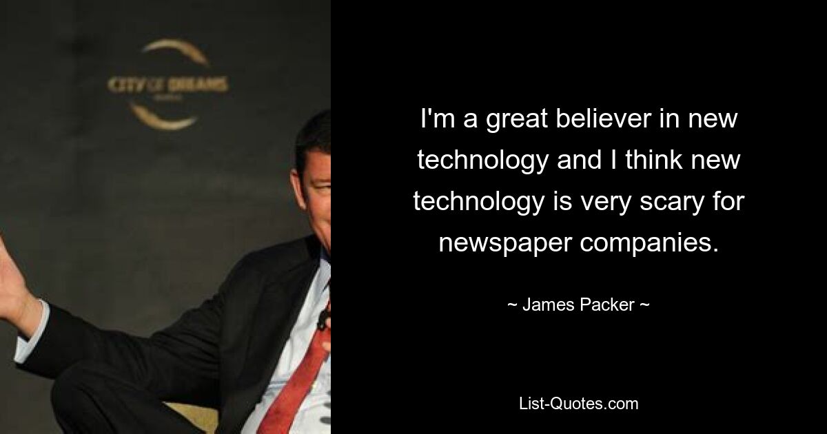 I'm a great believer in new technology and I think new technology is very scary for newspaper companies. — © James Packer