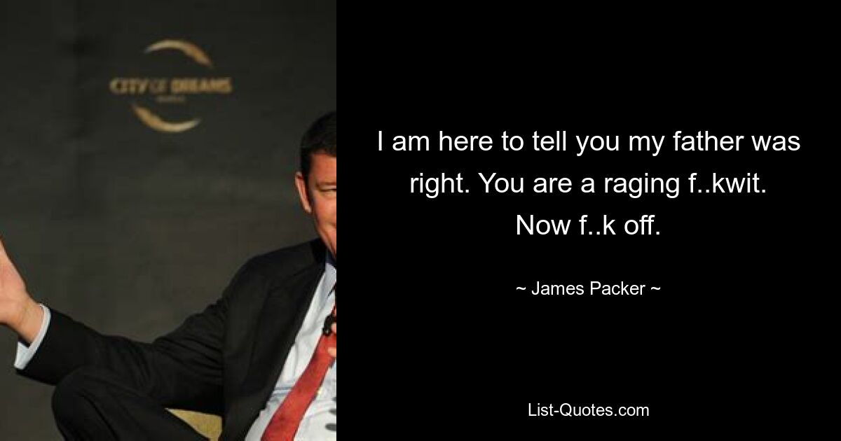 I am here to tell you my father was right. You are a raging f..kwit. Now f..k off. — © James Packer