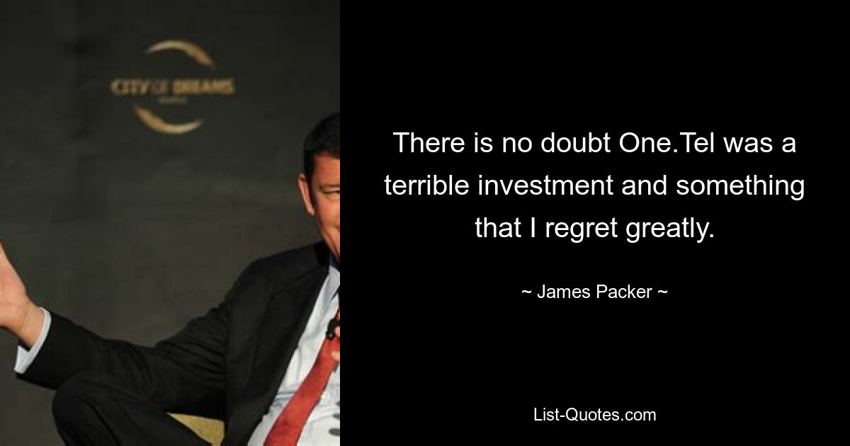 There is no doubt One.Tel was a terrible investment and something that I regret greatly. — © James Packer