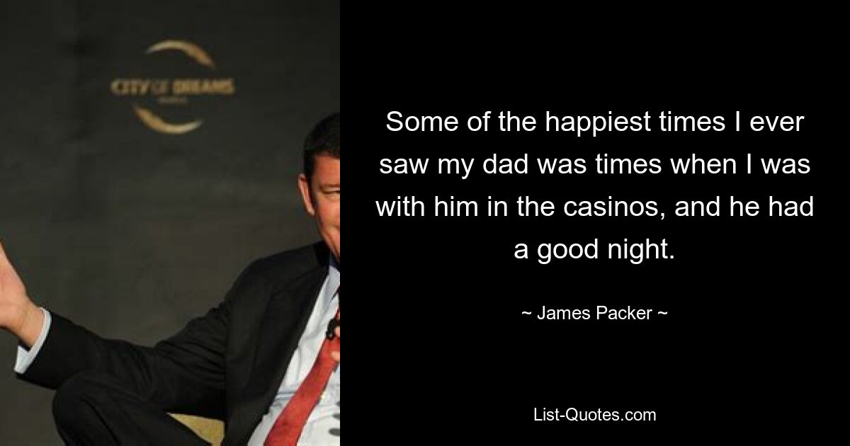 Some of the happiest times I ever saw my dad was times when I was with him in the casinos, and he had a good night. — © James Packer