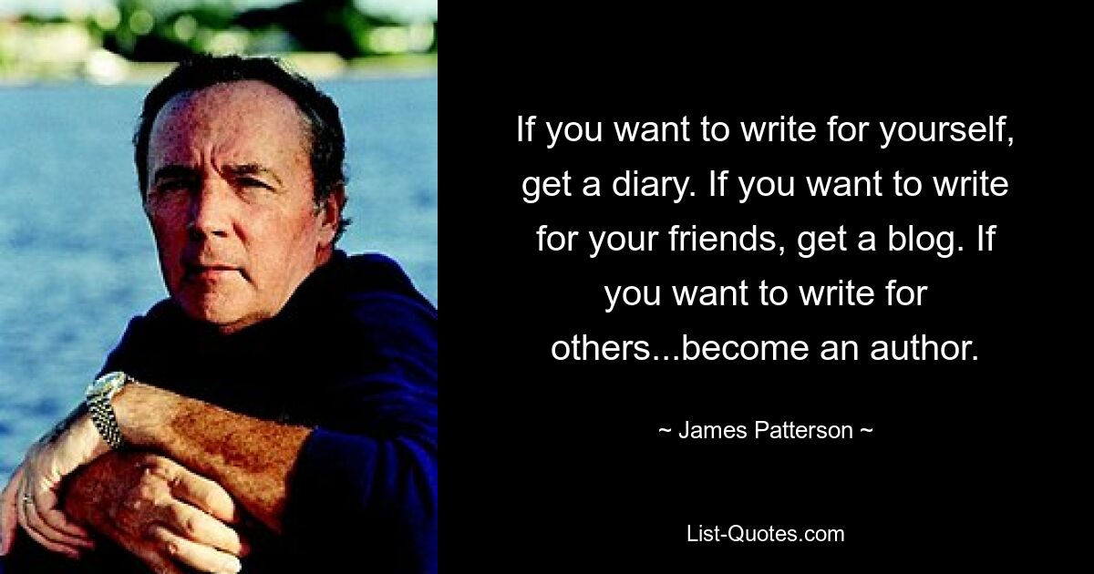 If you want to write for yourself, get a diary. If you want to write for your friends, get a blog. If you want to write for others...become an author. — © James Patterson