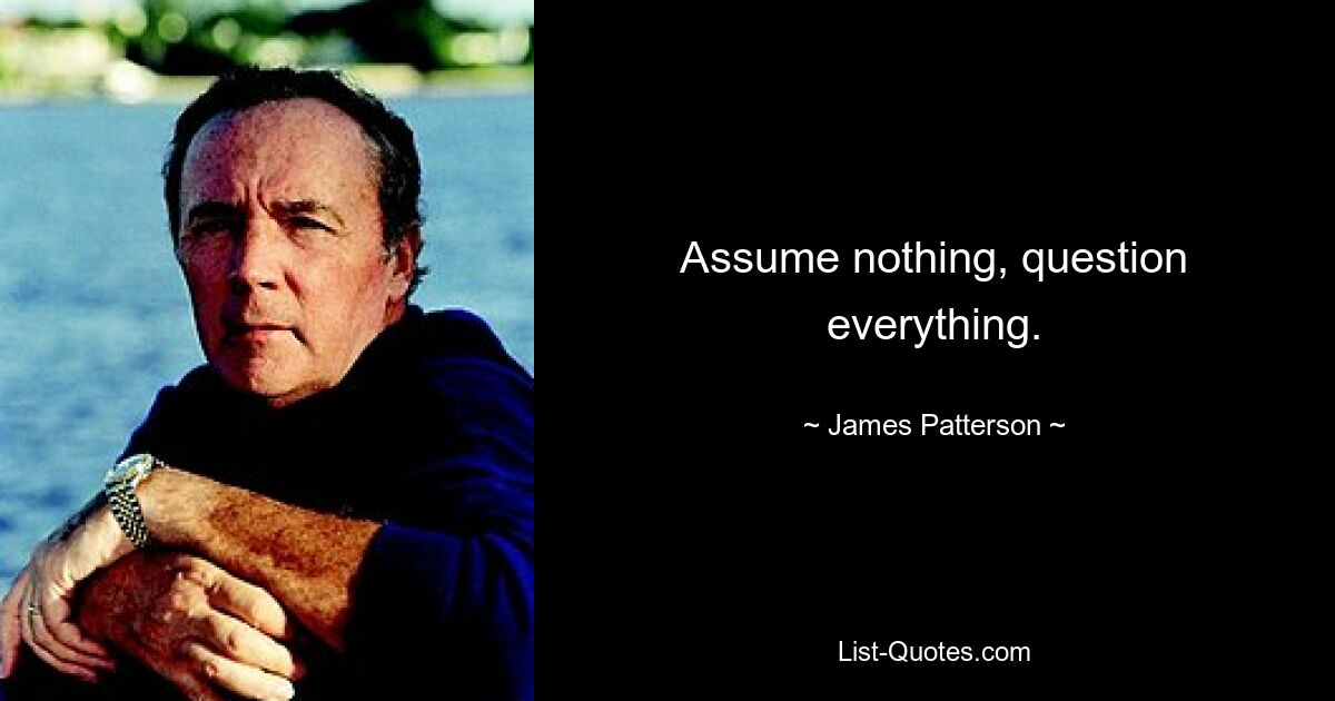 Assume nothing, question everything. — © James Patterson