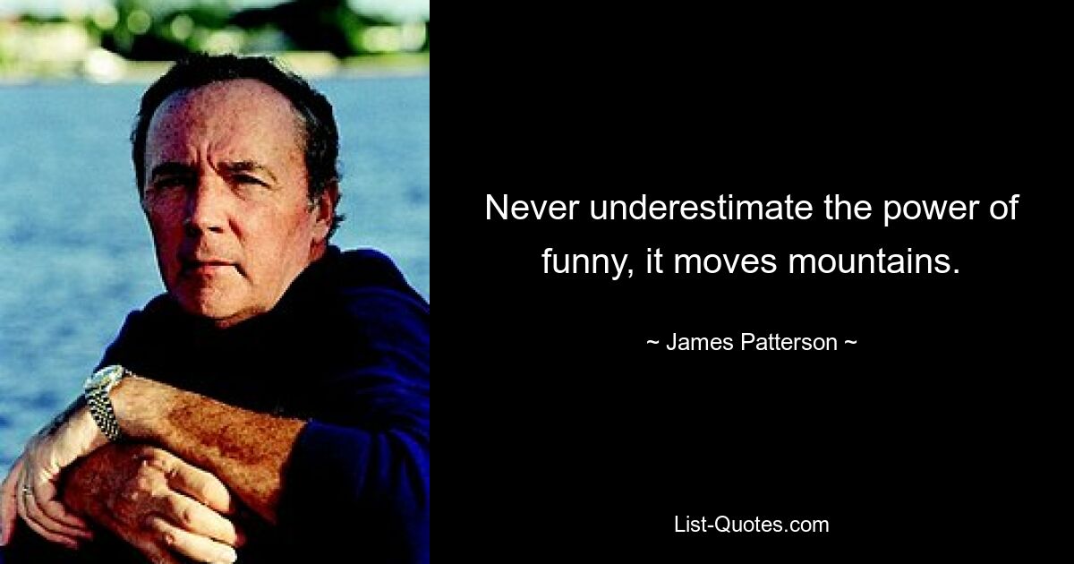 Never underestimate the power of funny, it moves mountains. — © James Patterson