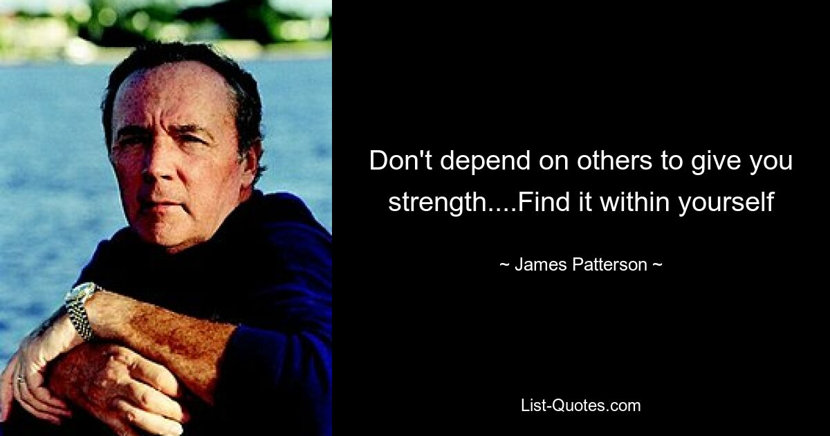 Don't depend on others to give you strength....Find it within yourself — © James Patterson