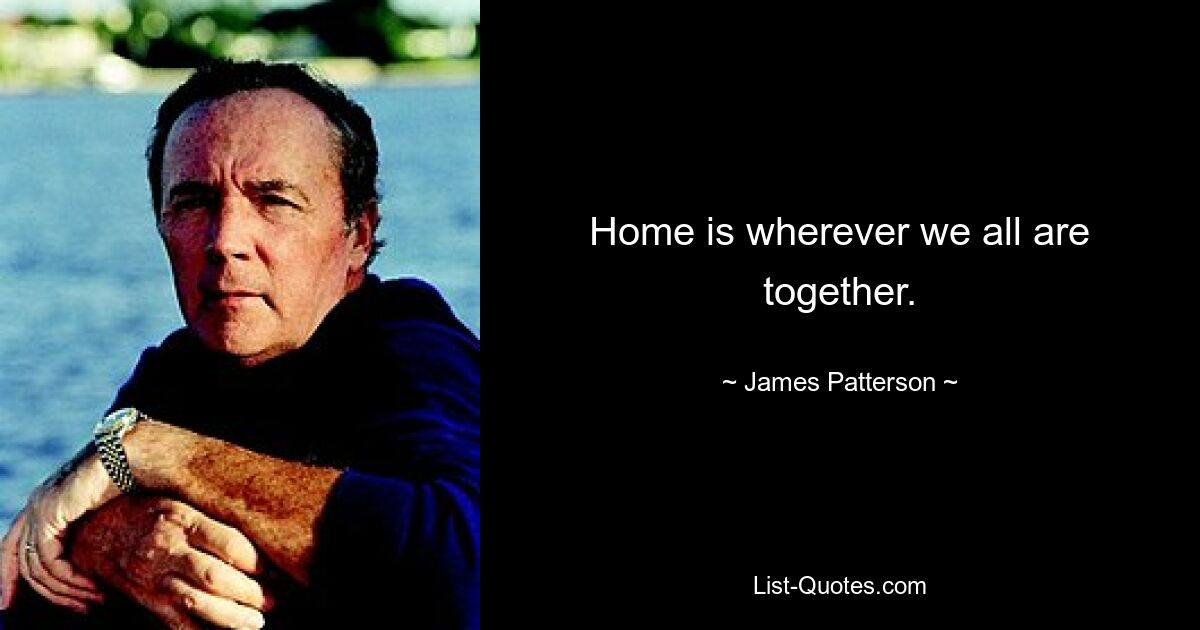 Home is wherever we all are together. — © James Patterson