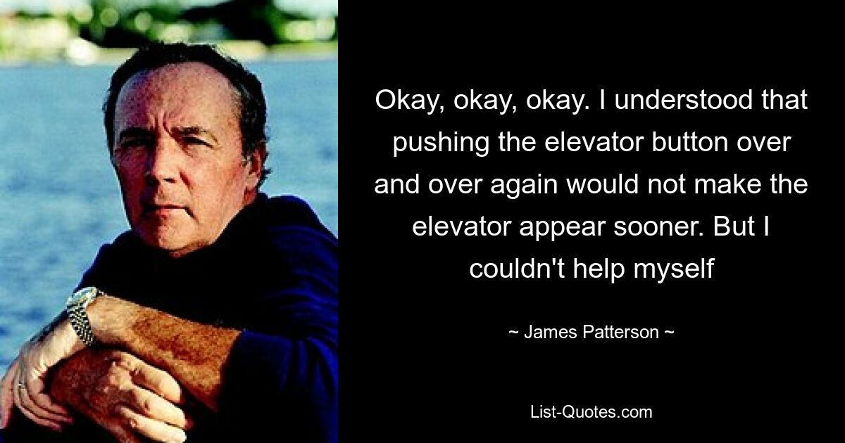 Okay, okay, okay. I understood that pushing the elevator button over and over again would not make the elevator appear sooner. But I couldn't help myself — © James Patterson