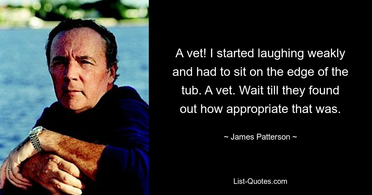 A vet! I started laughing weakly and had to sit on the edge of the tub. A vet. Wait till they found out how appropriate that was. — © James Patterson