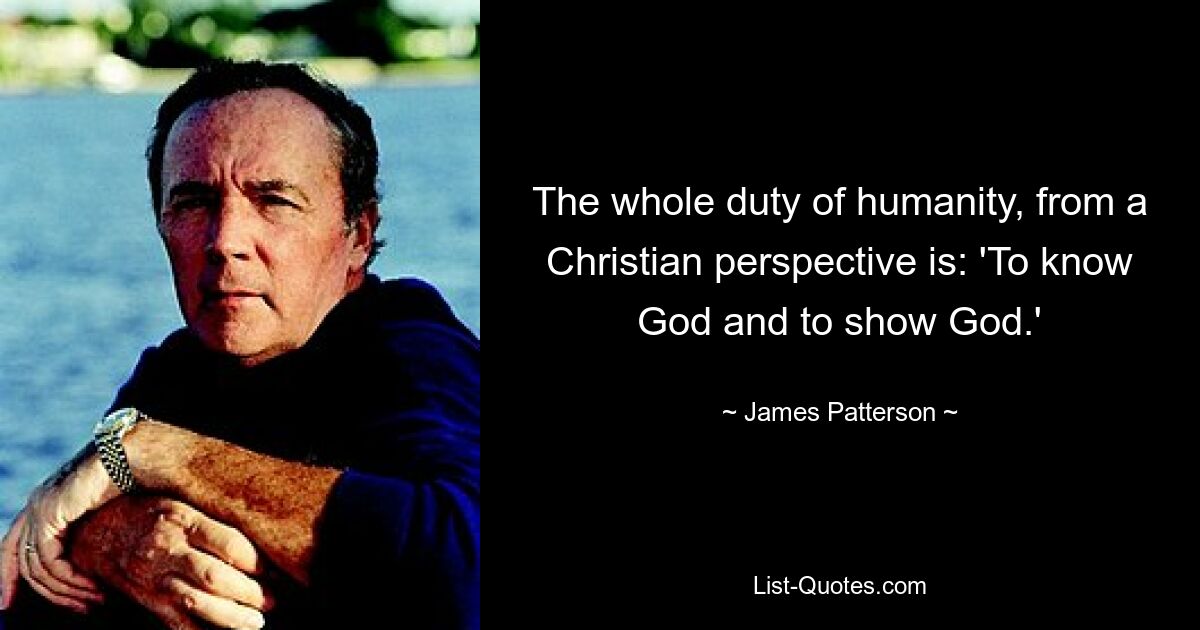 The whole duty of humanity, from a Christian perspective is: 'To know God and to show God.' — © James Patterson