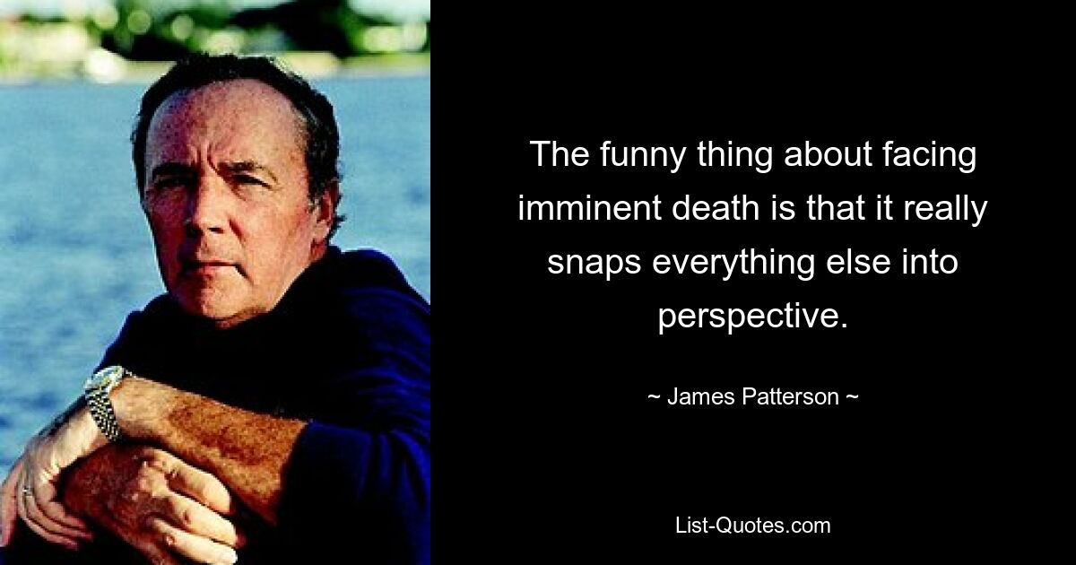 The funny thing about facing imminent death is that it really snaps everything else into perspective. — © James Patterson