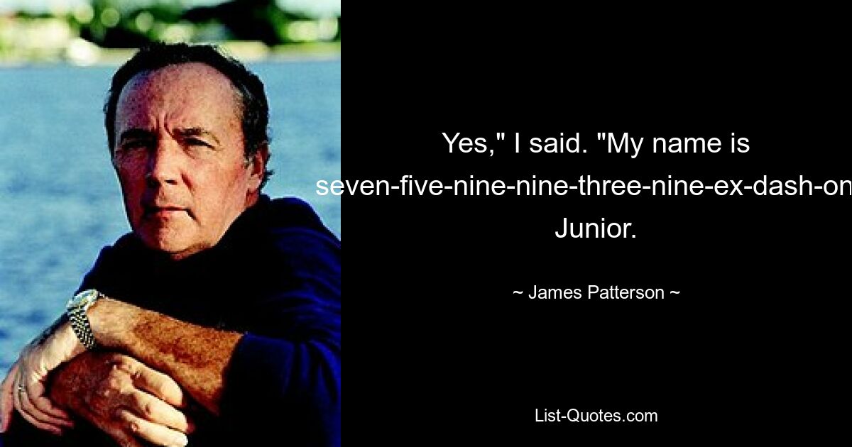 Yes," I said. "My name is seven-five-nine-nine-three-nine-ex-dash-one. Junior. — © James Patterson