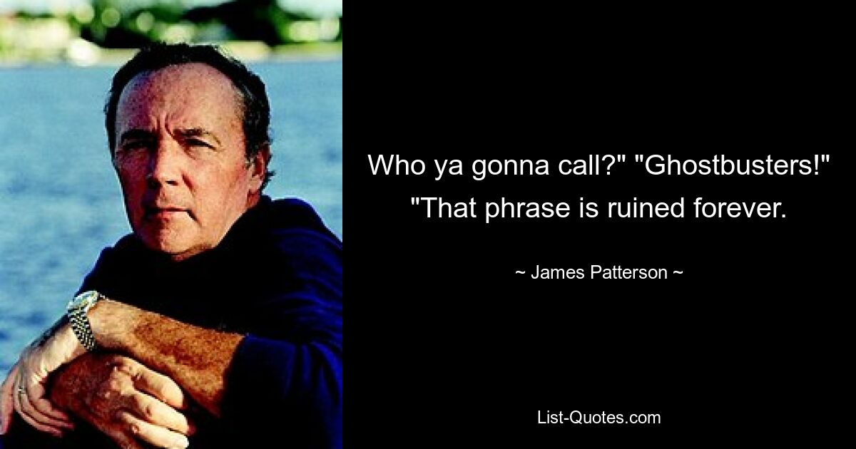 Who ya gonna call?" "Ghostbusters!" "That phrase is ruined forever. — © James Patterson