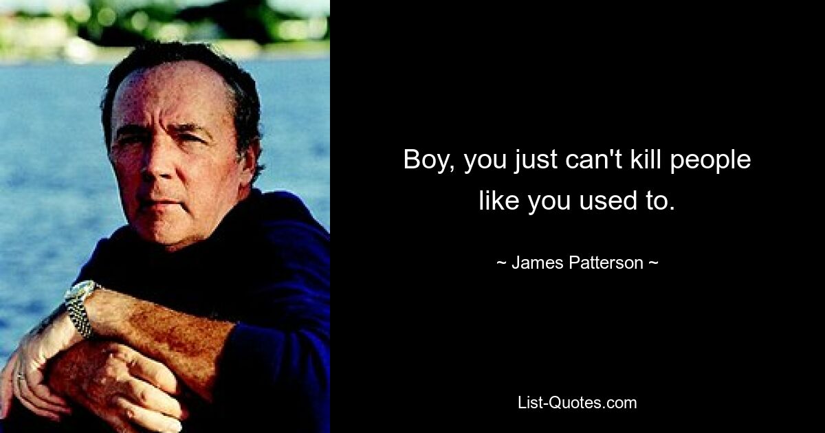 Boy, you just can't kill people like you used to. — © James Patterson