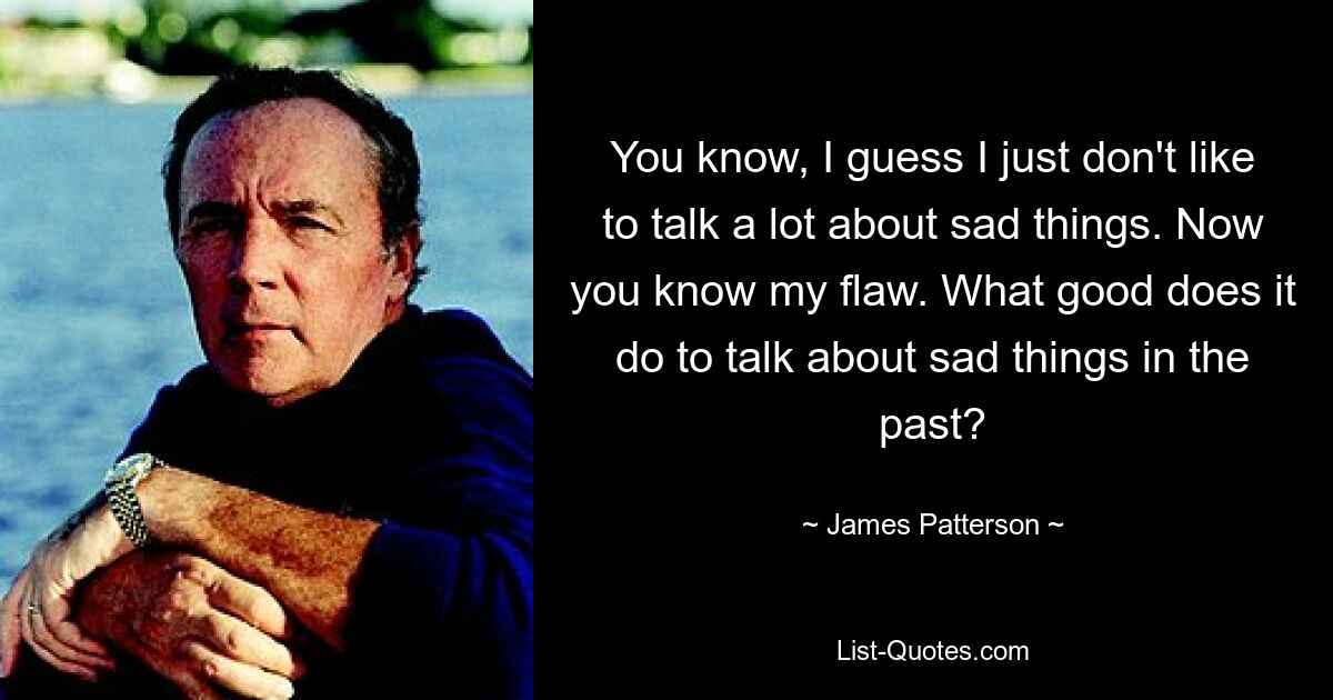 You know, I guess I just don't like to talk a lot about sad things. Now you know my flaw. What good does it do to talk about sad things in the past? — © James Patterson