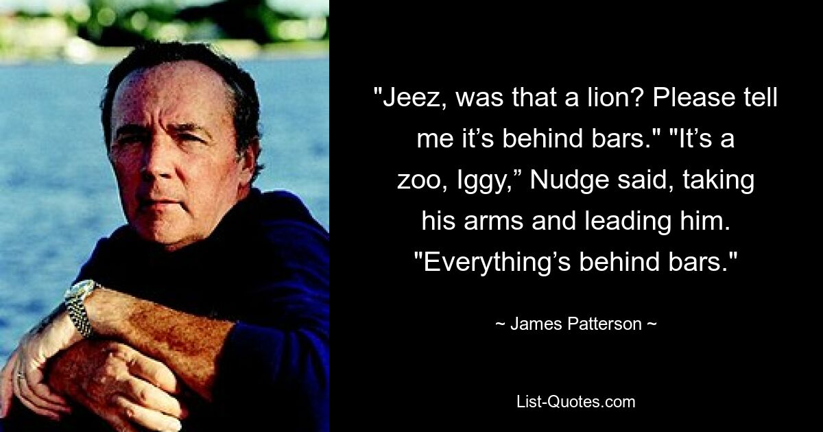 „Meine Güte, war das ein Löwe? Bitte sag mir, dass er hinter Gittern ist.“ „Es ist ein Zoo, Iggy“, sagte Nudge, nahm seine Arme und führte ihn. „Alles ist hinter Gittern.“ – © James Patterson 