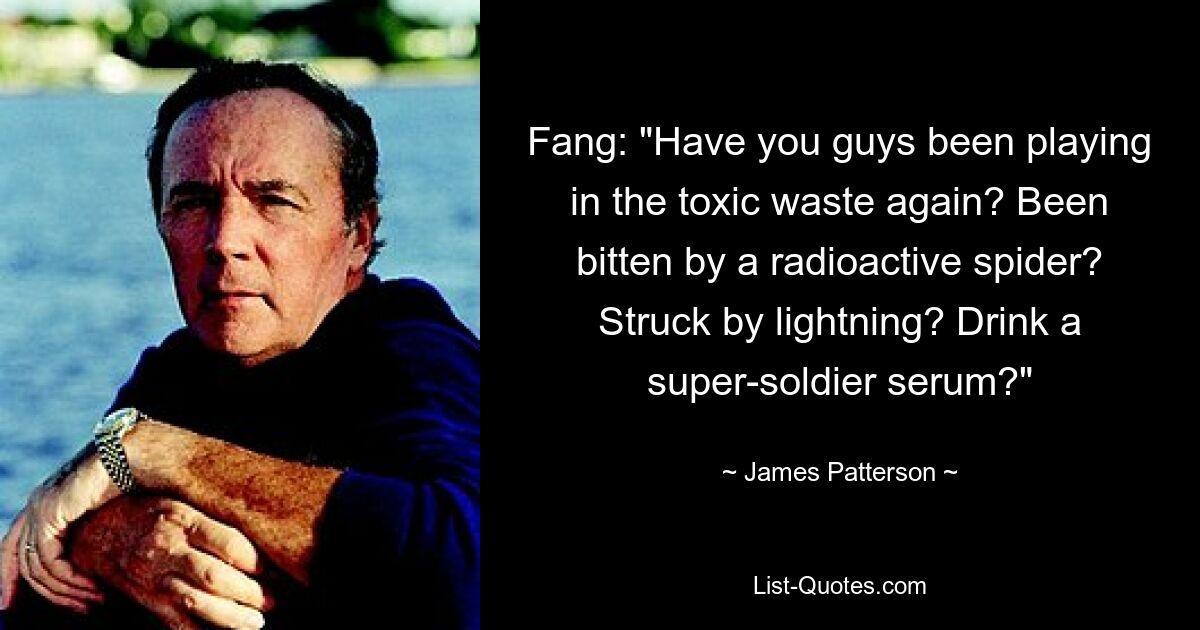 Fang: "Have you guys been playing in the toxic waste again? Been bitten by a radioactive spider? Struck by lightning? Drink a super-soldier serum?" — © James Patterson