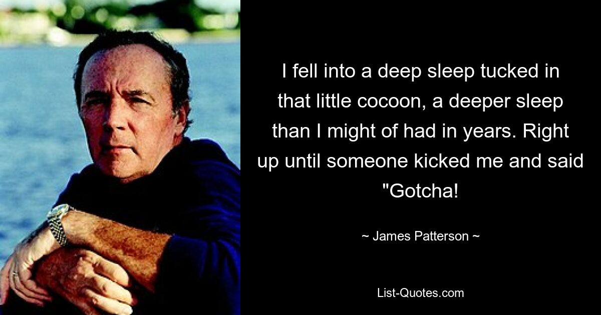 I fell into a deep sleep tucked in that little cocoon, a deeper sleep than I might of had in years. Right up until someone kicked me and said "Gotcha! — © James Patterson