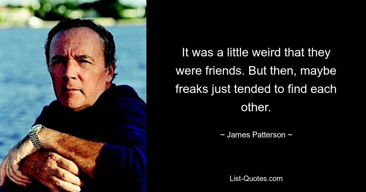 It was a little weird that they were friends. But then, maybe freaks just tended to find each other. — © James Patterson