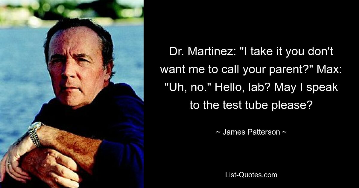 Dr. Martinez: "I take it you don't want me to call your parent?" Max: "Uh, no." Hello, lab? May I speak to the test tube please? — © James Patterson