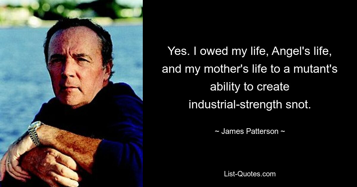 Yes. I owed my life, Angel's life, and my mother's life to a mutant's ability to create industrial-strength snot. — © James Patterson