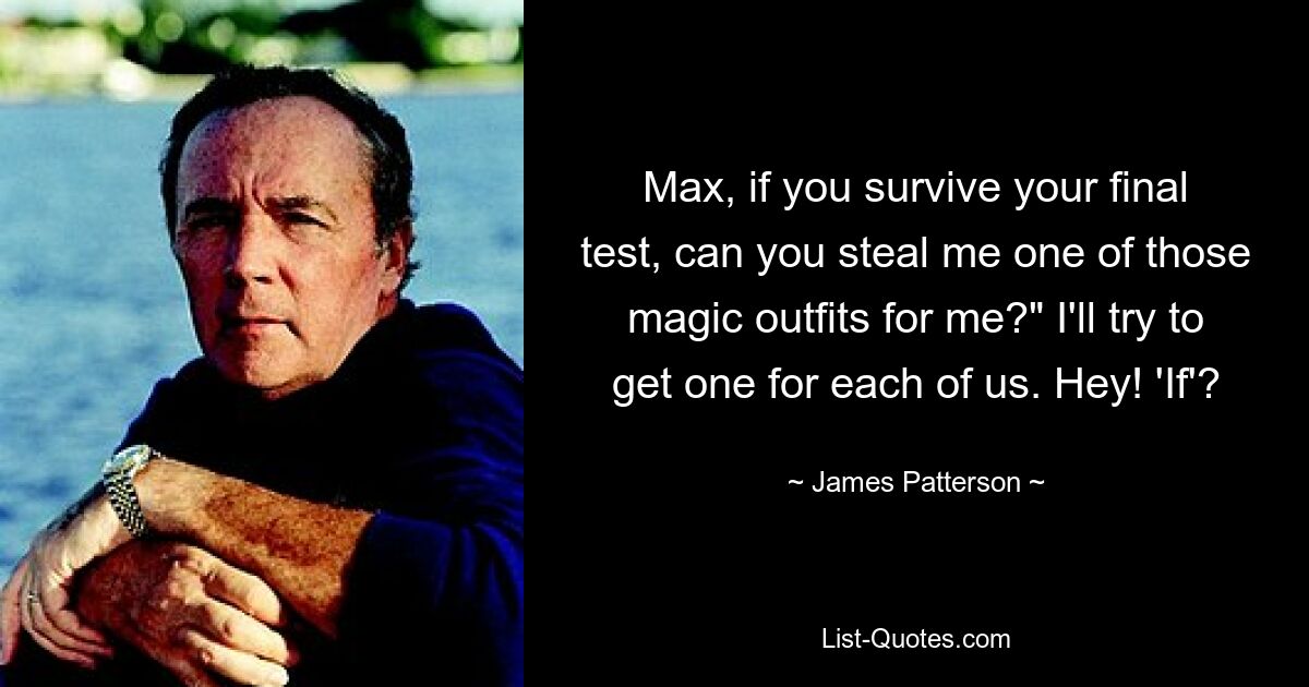 Max, if you survive your final test, can you steal me one of those magic outfits for me?" I'll try to get one for each of us. Hey! 'If'? — © James Patterson