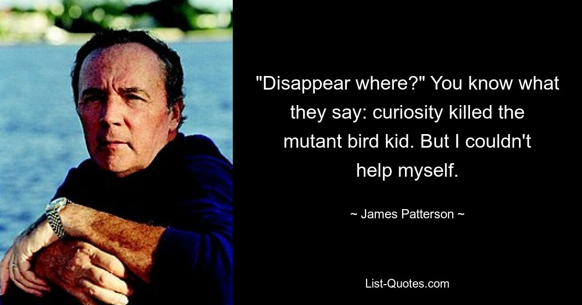 "Disappear where?" You know what they say: curiosity killed the mutant bird kid. But I couldn't help myself. — © James Patterson