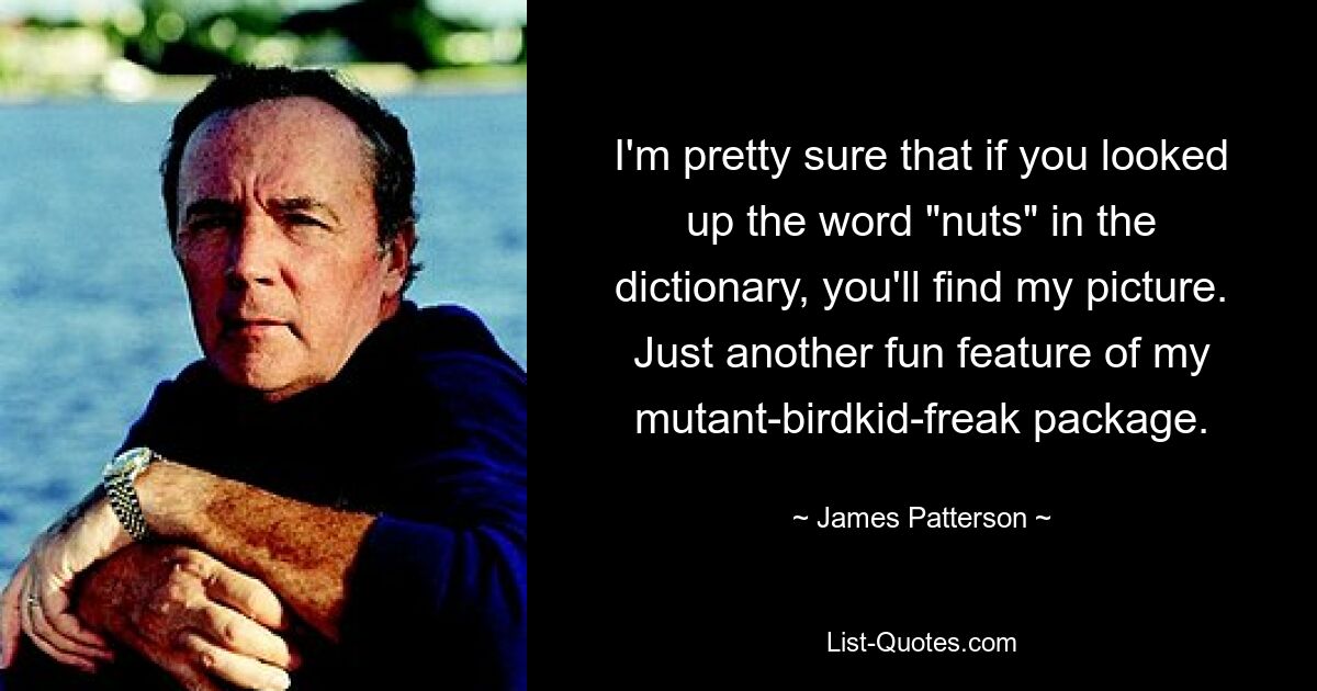 I'm pretty sure that if you looked up the word "nuts" in the dictionary, you'll find my picture. Just another fun feature of my mutant-birdkid-freak package. — © James Patterson