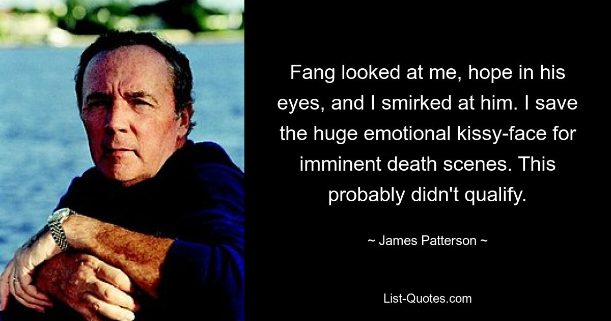 Fang looked at me, hope in his eyes, and I smirked at him. I save the huge emotional kissy-face for imminent death scenes. This probably didn't qualify. — © James Patterson