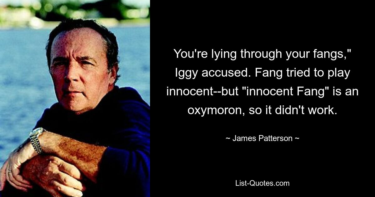 You're lying through your fangs," Iggy accused. Fang tried to play innocent--but "innocent Fang" is an oxymoron, so it didn't work. — © James Patterson