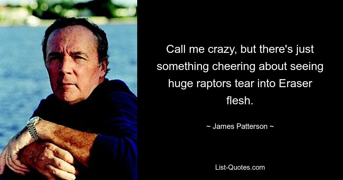 Call me crazy, but there's just something cheering about seeing huge raptors tear into Eraser flesh. — © James Patterson