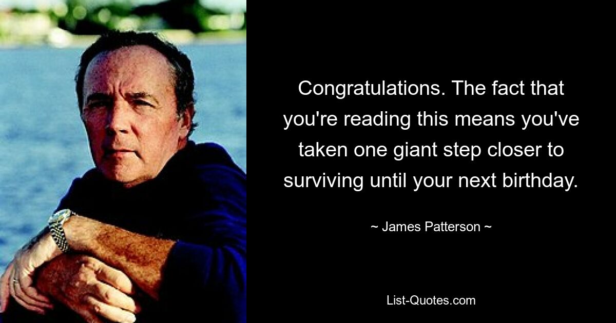 Congratulations. The fact that you're reading this means you've taken one giant step closer to surviving until your next birthday. — © James Patterson