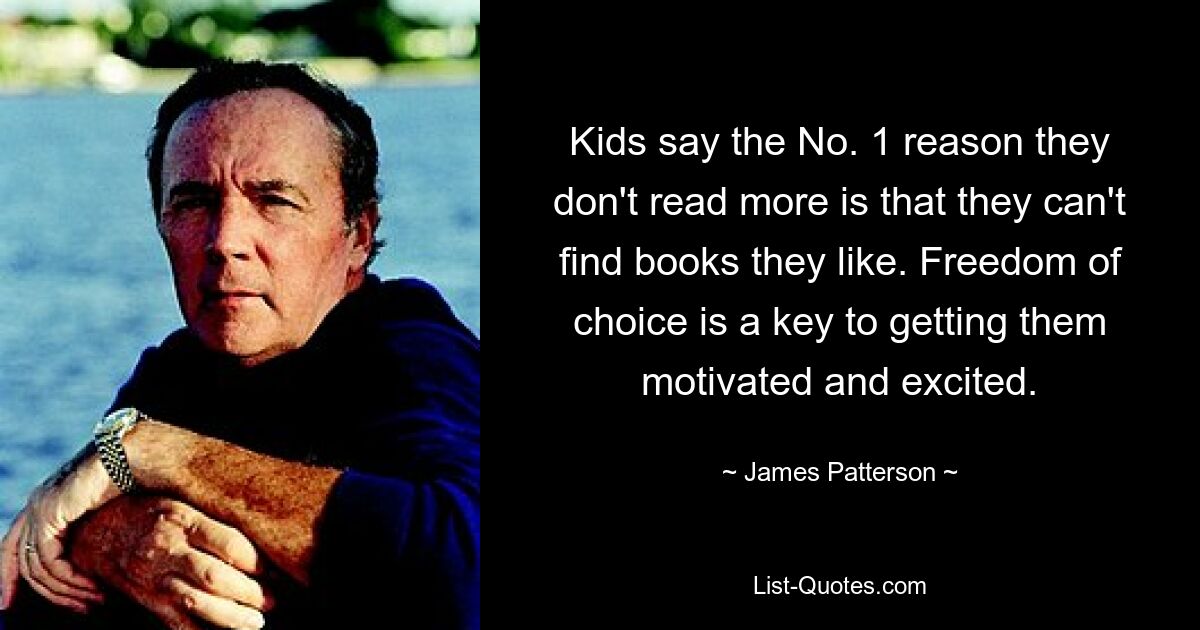 Kids say the No. 1 reason they don't read more is that they can't find books they like. Freedom of choice is a key to getting them motivated and excited. — © James Patterson