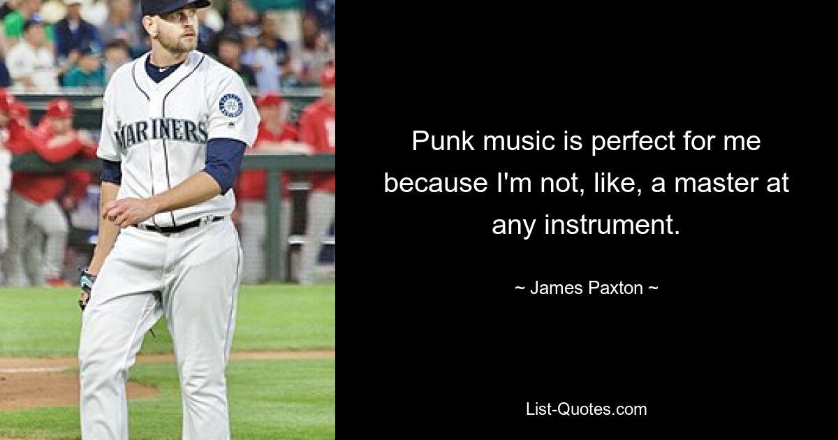 Punk music is perfect for me because I'm not, like, a master at any instrument. — © James Paxton