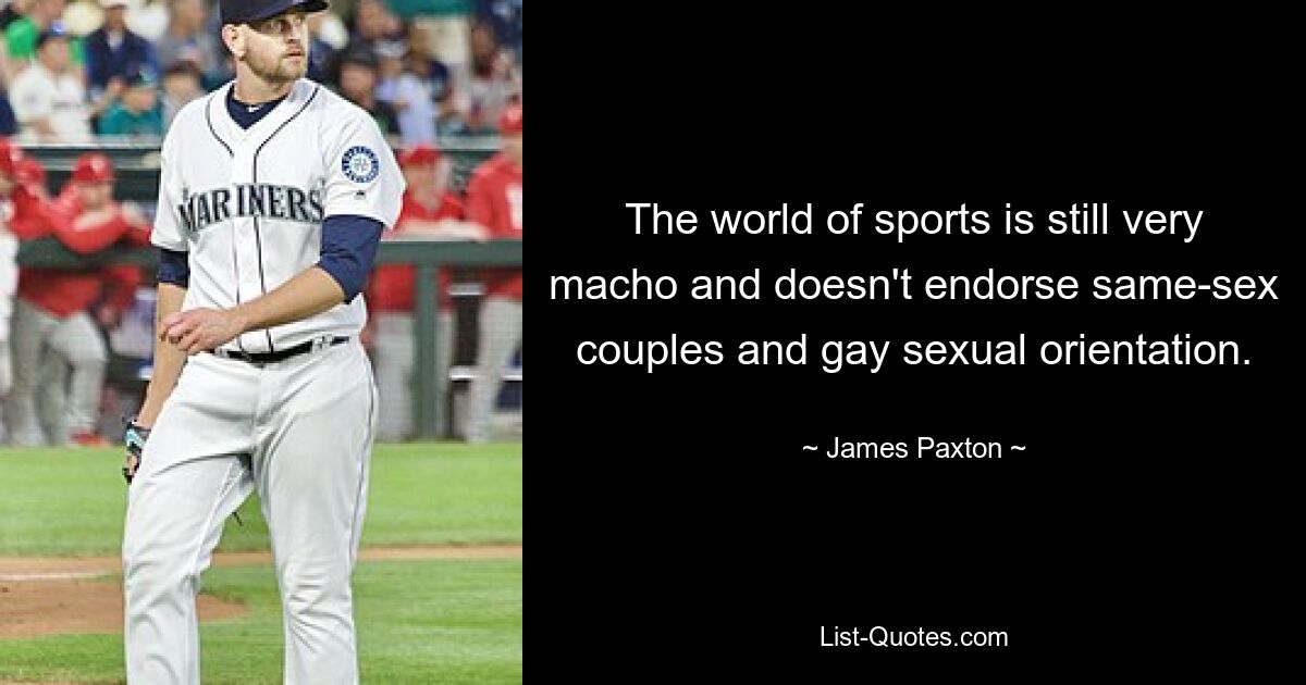 The world of sports is still very macho and doesn't endorse same-sex couples and gay sexual orientation. — © James Paxton