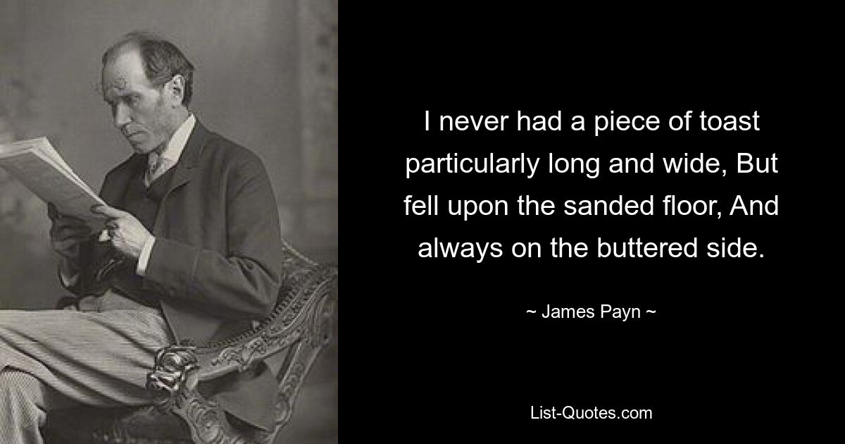 I never had a piece of toast particularly long and wide, But fell upon the sanded floor, And always on the buttered side. — © James Payn